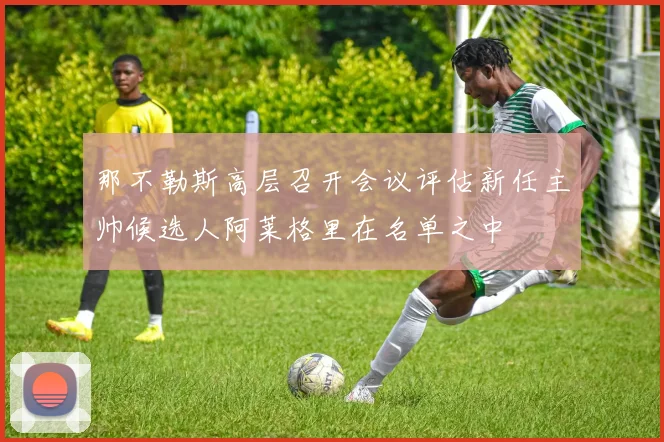 那不勒斯高层召开会议评估新任主帅候选人阿莱格里在名单之中