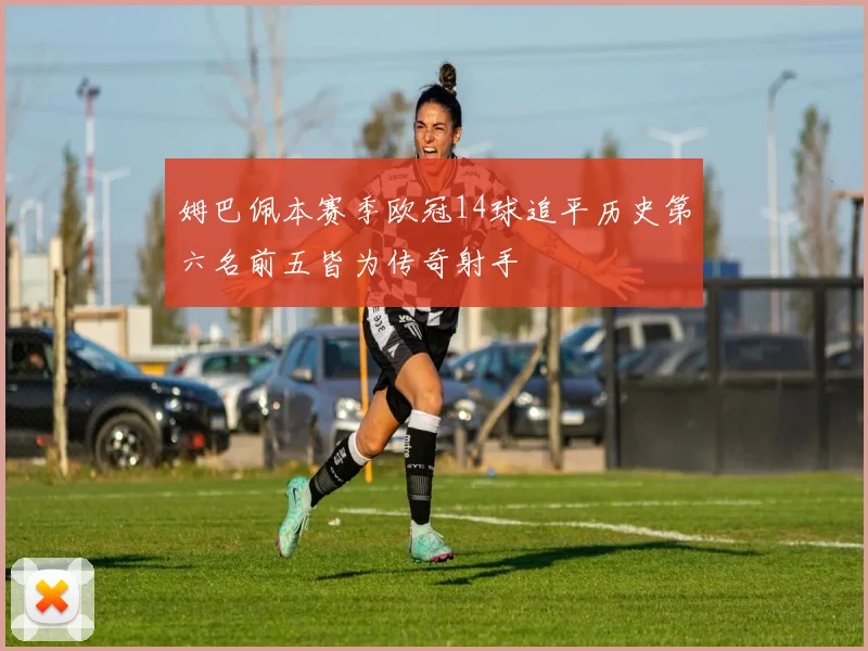 姆巴佩本赛季欧冠14球追平历史第六名前五皆为传奇射手