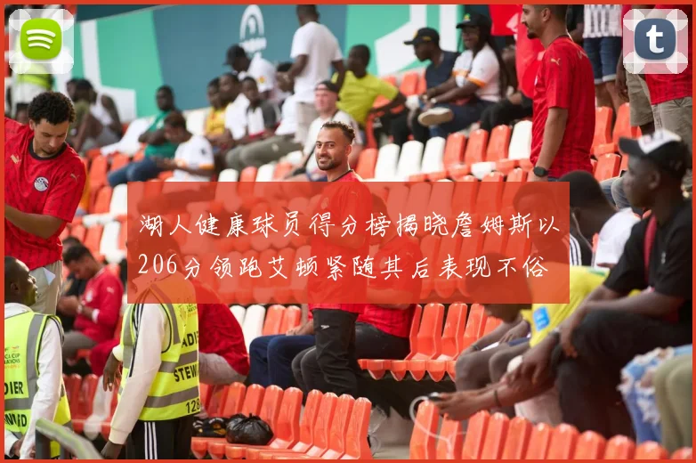 湖人健康球员得分榜揭晓詹姆斯以206分领跑艾顿紧随其后表现不俗