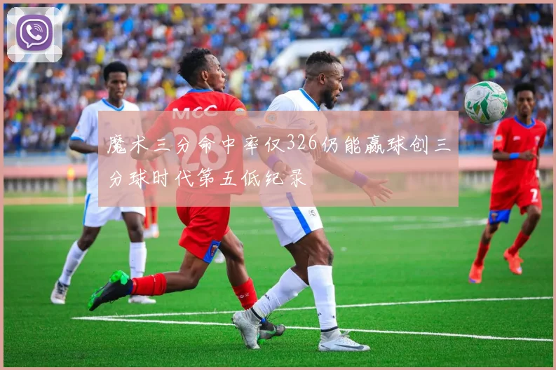 魔术三分命中率仅326仍能赢球创三分球时代第五低纪录