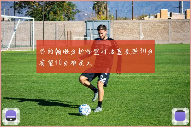 乔约翰逊分析哈登对活塞表现30分有望40分难度大