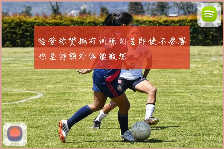 哈登称赞拖布训练刻苦即使不参赛也坚持额外体能锻炼