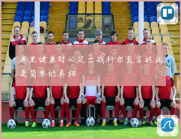 库里健康时必定出战科尔直言这就是简单的真相