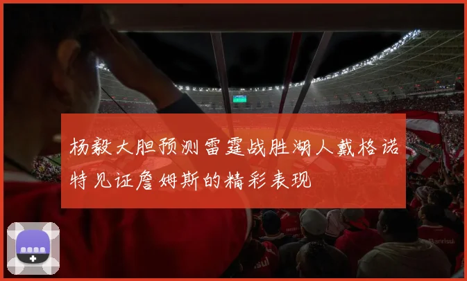杨毅大胆预测雷霆战胜湖人戴格诺特见证詹姆斯的精彩表现