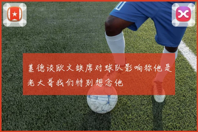 基德谈欧文缺席对球队影响称他是老大哥我们特别想念他