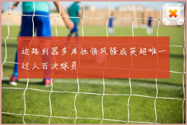 边路利器多库独领风骚成英超唯一过人百次球员