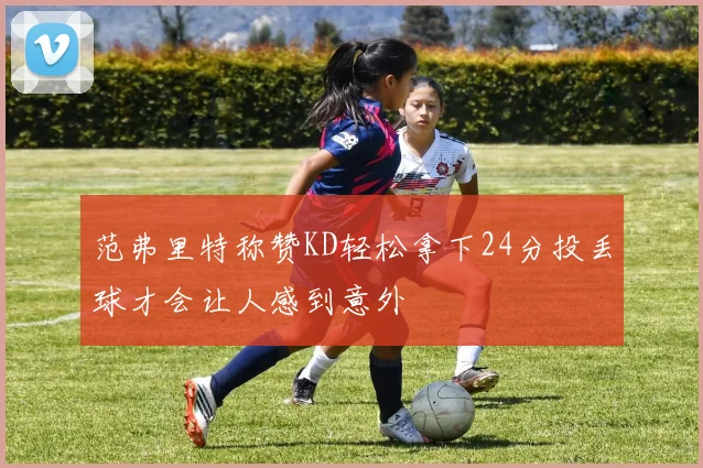 范弗里特称赞KD轻松拿下24分投丢球才会让人感到意外