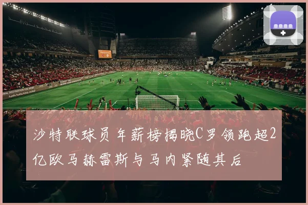 沙特联球员年薪榜揭晓C罗领跑超2亿欧马赫雷斯与马内紧随其后