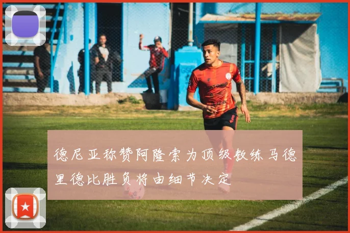 德尼亚称赞阿隆索为顶级教练马德里德比胜负将由细节决定