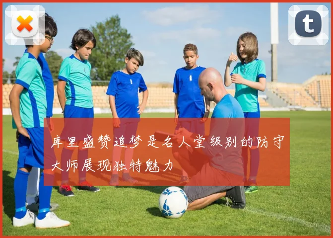 库里盛赞追梦是名人堂级别的防守大师展现独特魅力