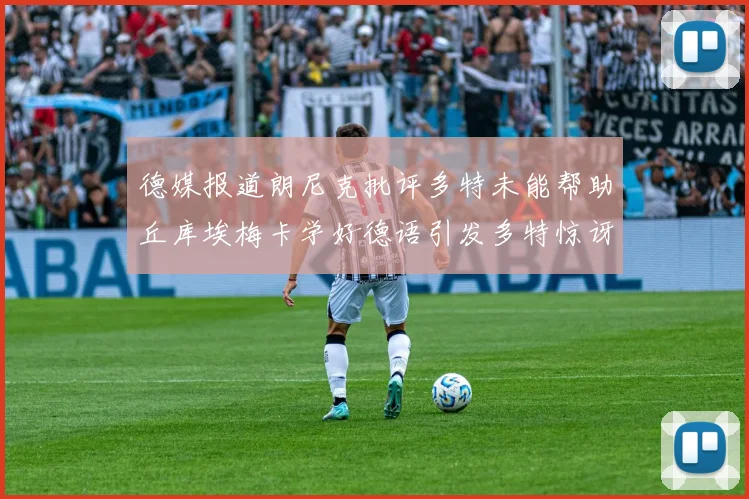 德媒报道朗尼克批评多特未能帮助丘库埃梅卡学好德语引发多特惊讶