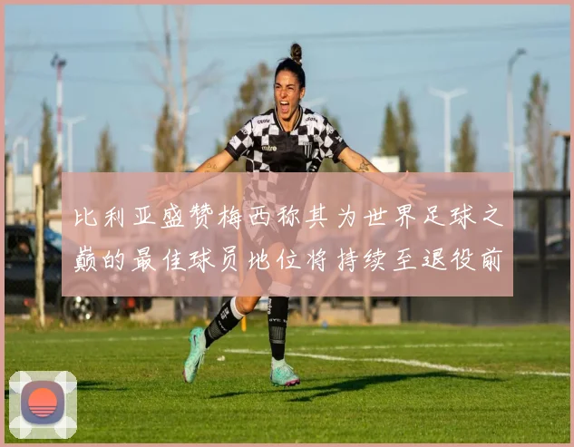 比利亚盛赞梅西称其为世界足球之巅的最佳球员地位将持续至退役前