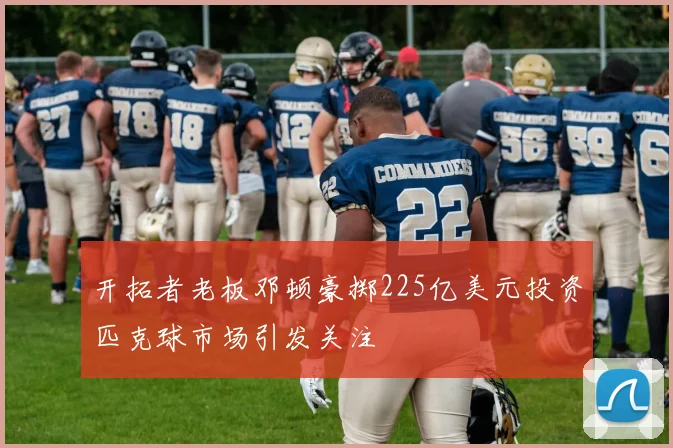 开拓者老板邓顿豪掷225亿美元投资匹克球市场引发关注