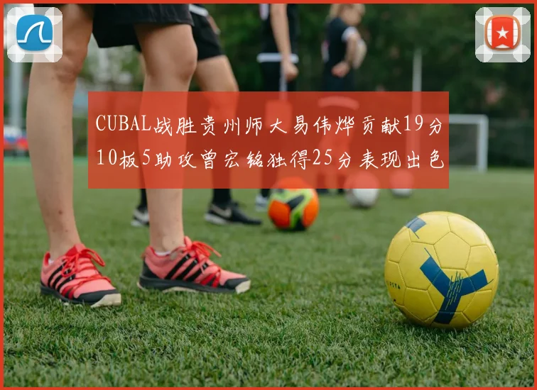 CUBAL战胜贵州师大易伟烨贡献19分10板5助攻曾宏铭独得25分表现出色