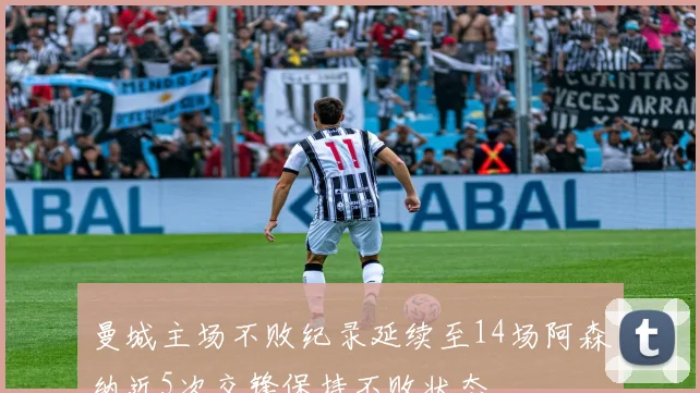 曼城主场不败纪录延续至14场阿森纳近5次交锋保持不败状态