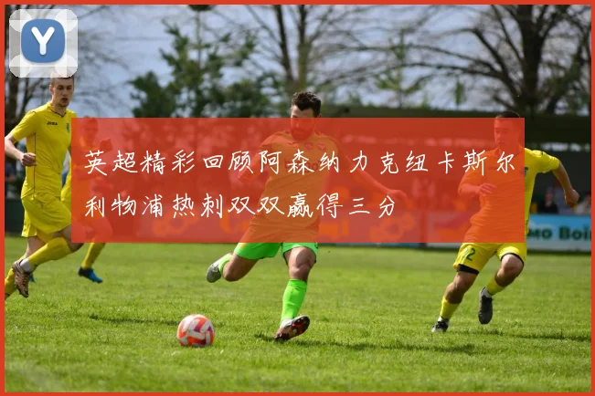 英超精彩回顾阿森纳力克纽卡斯尔利物浦热刺双双赢得三分