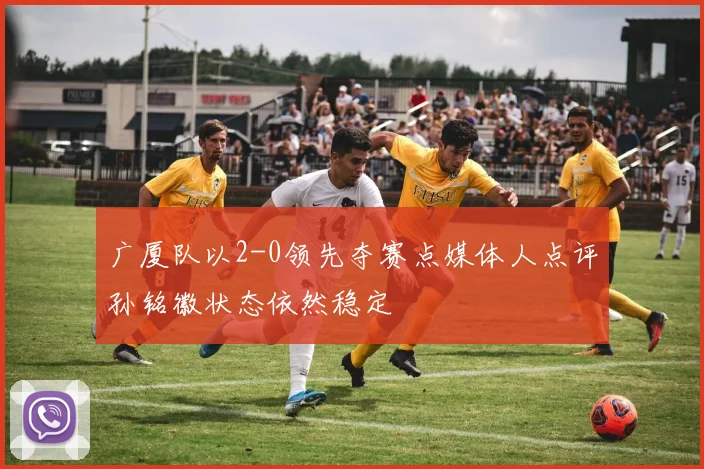 广厦队以2-0领先夺赛点媒体人点评孙铭徽状态依然稳定