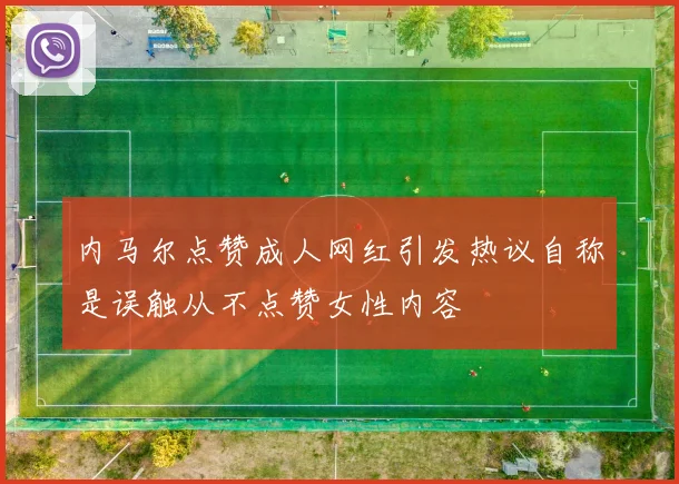 内马尔点赞成人网红引发热议自称是误触从不点赞女性内容