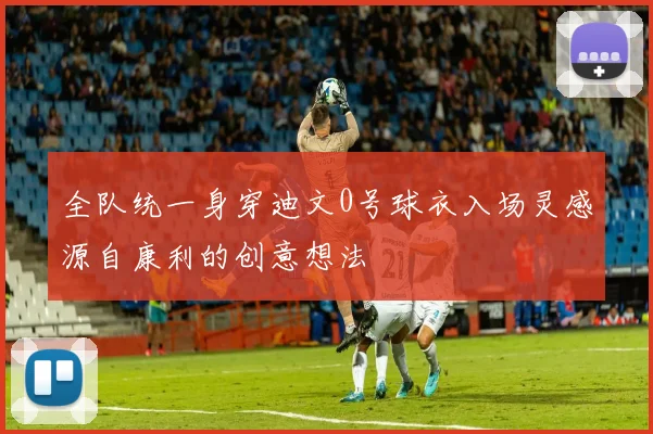 全队统一身穿迪文0号球衣入场灵感源自康利的创意想法