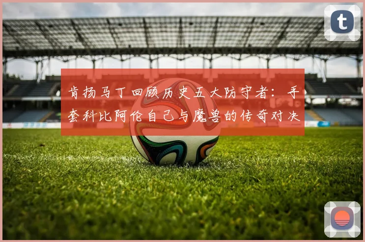 肯扬马丁回顾历史五大防守者：手套科比阿伦自己与魔兽的传奇对决