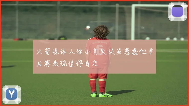火箭媒体人称小贾失误虽愚蠢但季后赛表现值得肯定