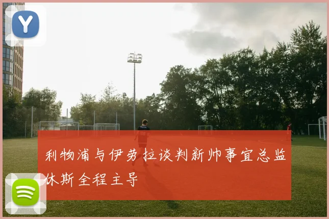 利物浦与伊劳拉谈判新帅事宜总监休斯全程主导