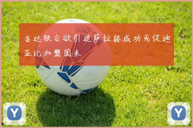 吉达联合欲引进萨拉赫成功或促迪亚比加盟国米