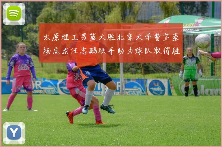 太原理工男篮大胜北京大学曹芷豪杨虎龙汪志鹏联手助力球队取得胜利