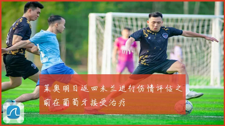 莱奥明日返回米兰进行伤情评估之前在葡萄牙接受治疗
