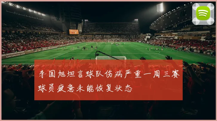 李国旭坦言球队伤病严重一周三赛球员疲惫未能恢复状态