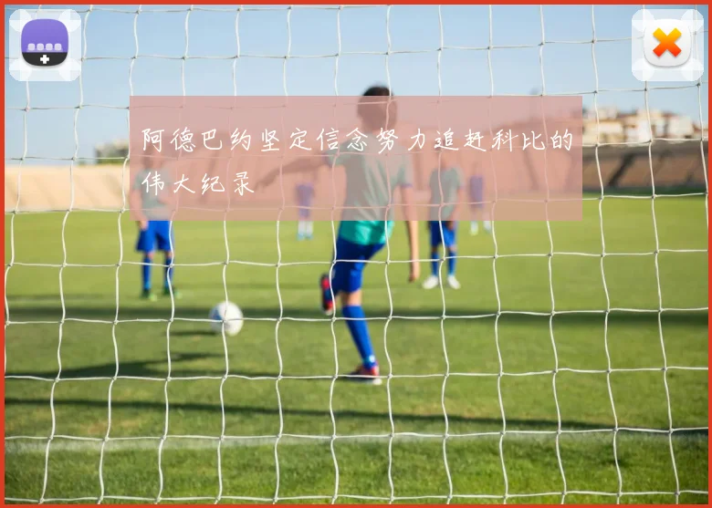 阿德巴约坚定信念努力追赶科比的伟大纪录