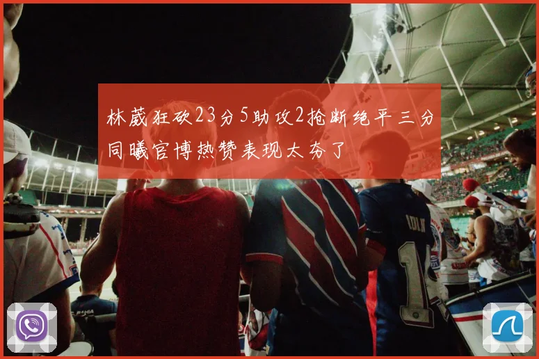 林葳狂砍23分5助攻2抢断绝平三分同曦官博热赞表现太夯了