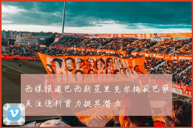 西媒报道巴西新星里克尔梅获巴萨关注德科曾力挺其潜力