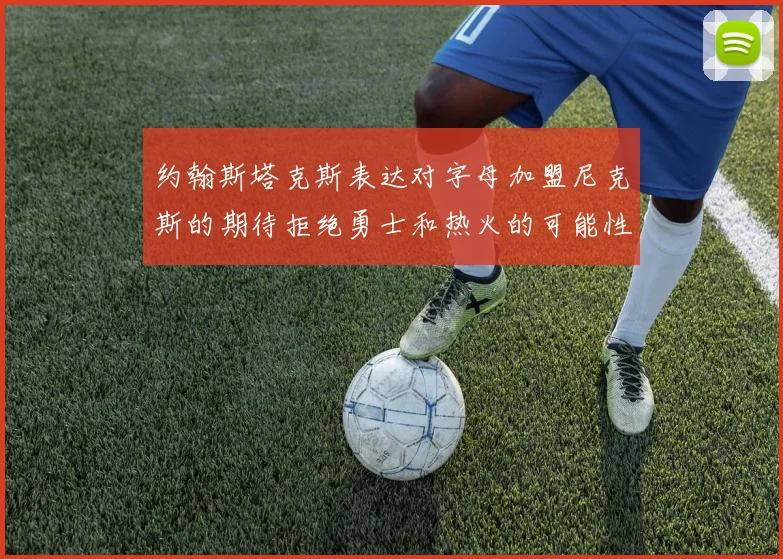 约翰斯塔克斯表达对字母加盟尼克斯的期待拒绝勇士和热火的可能性
