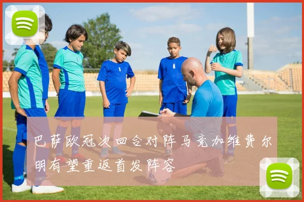 巴萨欧冠次回合对阵马竞加维费尔明有望重返首发阵容